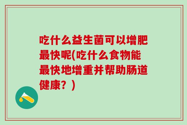 吃什么益生菌可以增肥最快呢(吃什么食物能最快地增重并帮助肠道健康？)