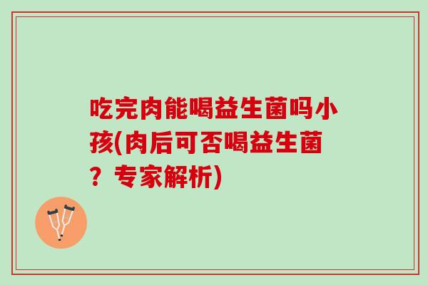 吃完肉能喝益生菌吗小孩(肉后可否喝益生菌？专家解析)