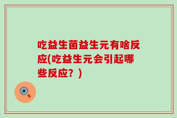 吃益生菌益生元有啥反应(吃益生元会引起哪些反应?) 吃益生菌益生元有啥反应(吃益生元会引起哪些反应?)