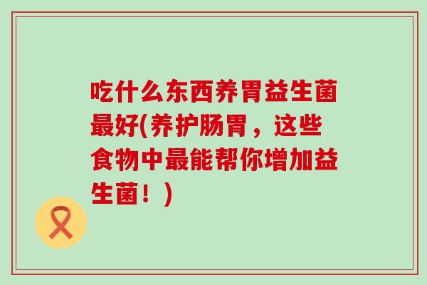吃什么东西养胃益生菌最好(养护肠胃，这些食物中最能帮你增加益生菌！)