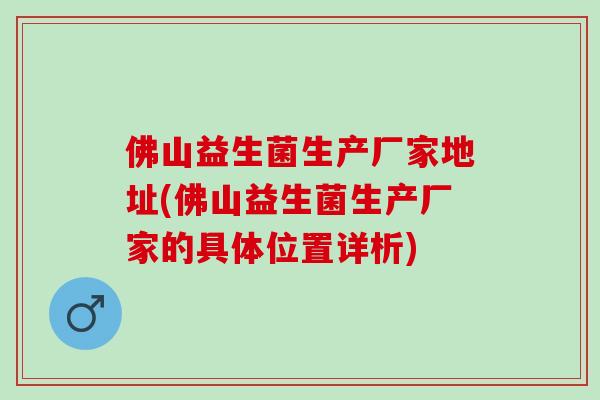 佛山益生菌生产厂家地址(佛山益生菌生产厂家的具体位置详析)