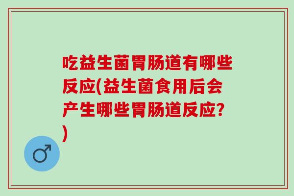 吃益生菌胃肠道有哪些反应(益生菌食用后会产生哪些胃肠道反应？)