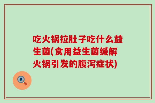 吃火锅拉肚子吃什么益生菌(食用益生菌缓解火锅引发的腹泻症状)