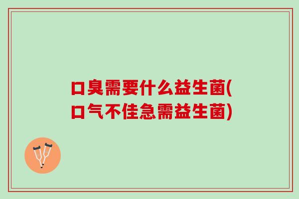 口臭需要什么益生菌(口气不佳急需益生菌)