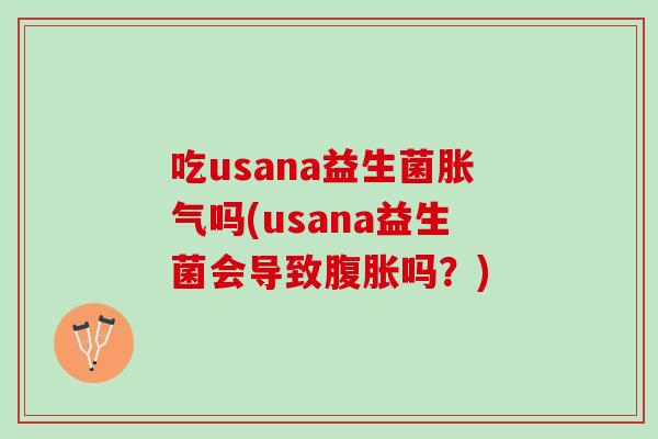 吃usana益生菌胀气吗(usana益生菌会导致腹胀吗？)