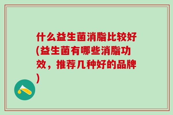 什么益生菌消脂比较好(益生菌有哪些消脂功效，推荐几种好的品牌)