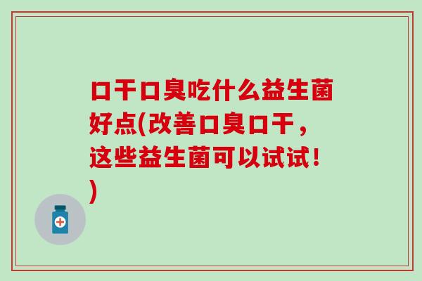 口干口臭吃什么益生菌好点(改善口臭口干，这些益生菌可以试试！)