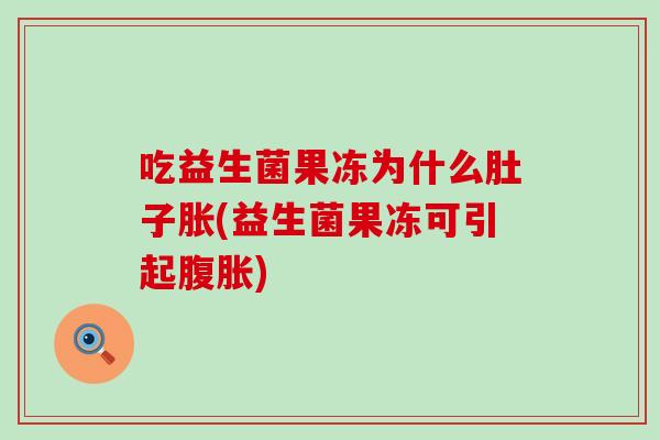 吃益生菌果冻为什么肚子胀(益生菌果冻可引起腹胀)