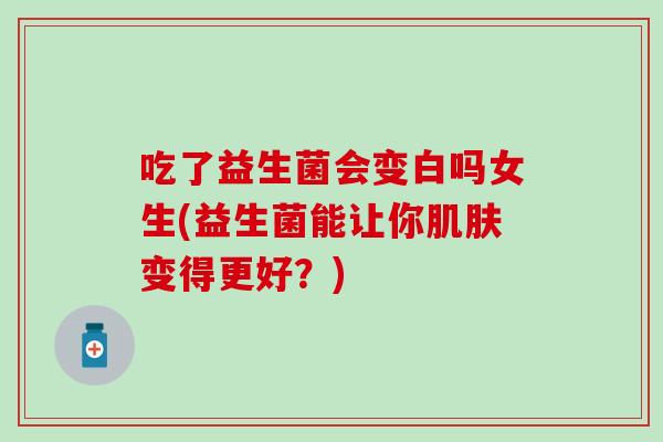 吃了益生菌会变白吗女生(益生菌能让你肌肤变得更好？)