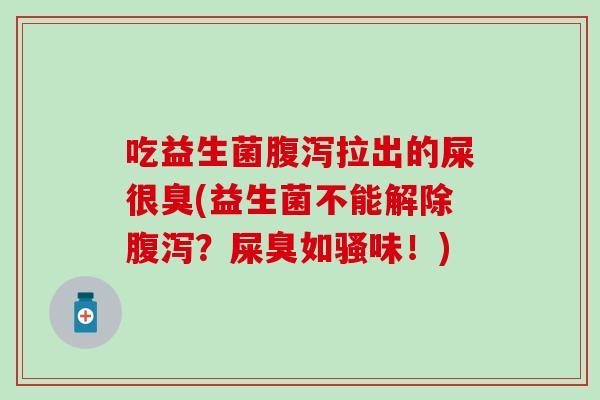 吃益生菌拉出的屎很臭(益生菌不能解除?屎臭如骚味!) 吃益生菌拉出的屎很臭(益生菌不能解除?屎臭如骚味!)