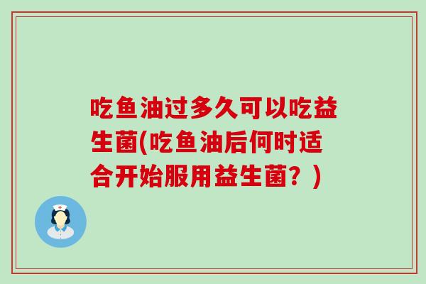 吃鱼油过多久可以吃益生菌(吃鱼油后何时适合开始服用益生菌？)