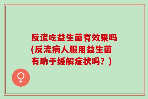 反流吃益生菌有效果吗(反流病人服用益生菌有助于缓解症状吗？)