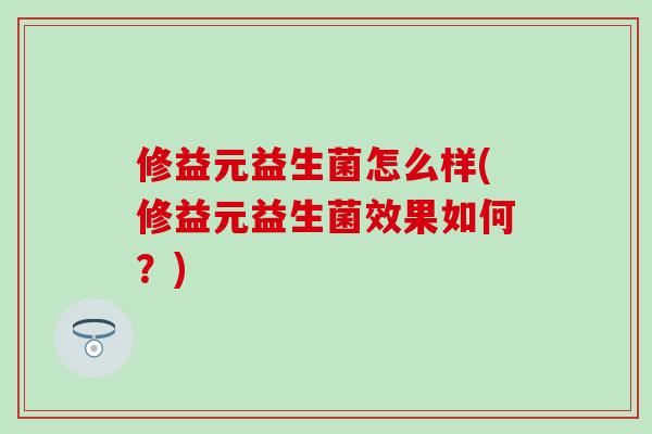 修益元益生菌怎么样(修益元益生菌效果如何？)