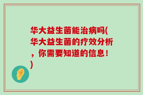 华大益生菌能治病吗(华大益生菌的疗效分析，你需要知道的信息！)