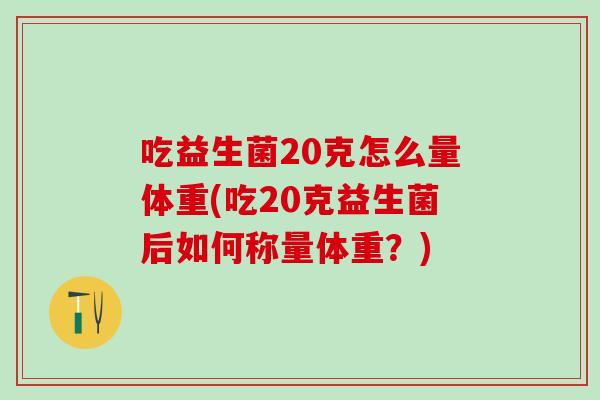 吃益生菌20克怎么量体重(吃20克益生菌后如何称量体重？)