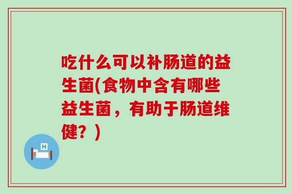 吃什么可以补肠道的益生菌(食物中含有哪些益生菌，有助于肠道维健？)