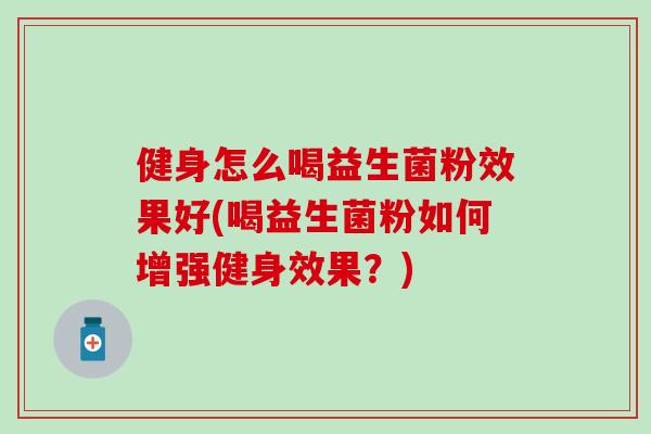 健身怎么喝益生菌粉效果好(喝益生菌粉如何增强健身效果？)