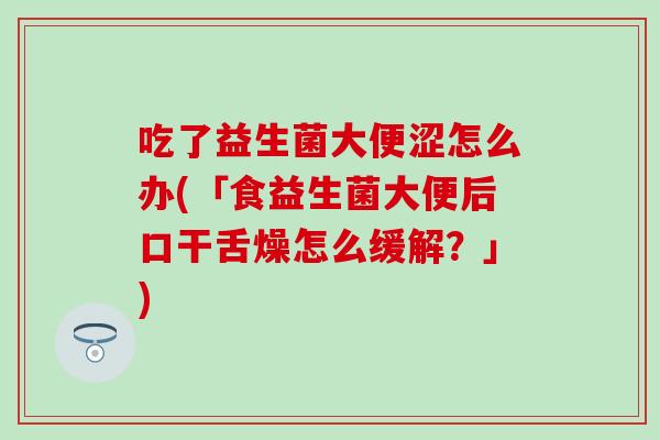 吃了益生菌大便涩怎么办(「食益生菌大便后口干舌燥怎么缓解？」)