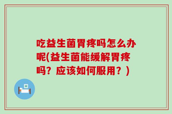 吃益生菌胃疼吗怎么办呢(益生菌能缓解胃疼吗?应该如何服用?) 吃益生菌胃疼吗怎么办呢(益生菌能缓解胃疼吗?应该如何服用?)