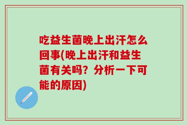 吃益生菌晚上出汗怎么回事(晚上出汗和益生菌有关吗？分析一下可能的原因)
