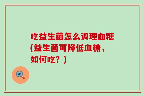 吃益生菌怎么调理血糖(益生菌可降低血糖，如何吃？)