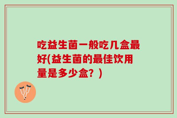 吃益生菌一般吃几盒最好(益生菌的最佳饮用量是多少盒？)