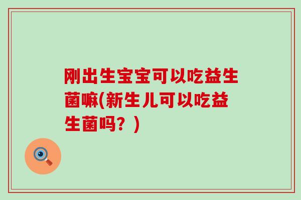 刚出生宝宝可以吃益生菌嘛(新生儿可以吃益生菌吗？)