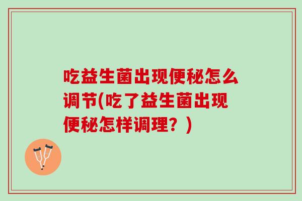 吃益生菌出现便秘怎么调节(吃了益生菌出现便秘怎样调理？)