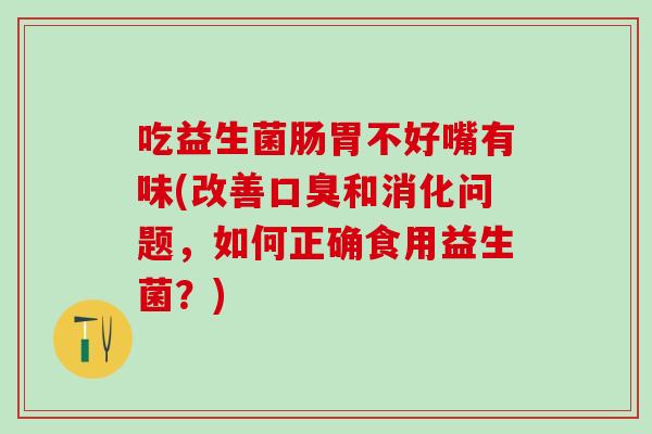 吃益生菌肠胃不好嘴有味(改善口臭和消化问题，如何正确食用益生菌？)
