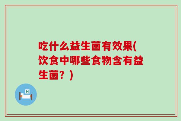 吃什么益生菌有效果(饮食中哪些食物含有益生菌？)