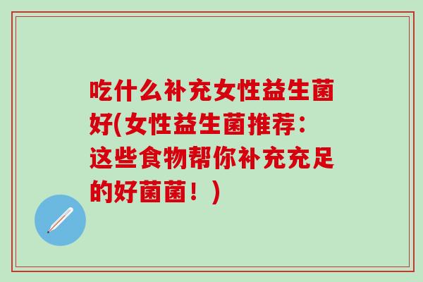 吃什么补充女性益生菌好(女性益生菌推荐：这些食物帮你补充充足的好菌菌！)