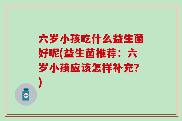 六岁小孩吃什么益生菌好呢(益生菌推荐：六岁小孩应该怎样补充？)