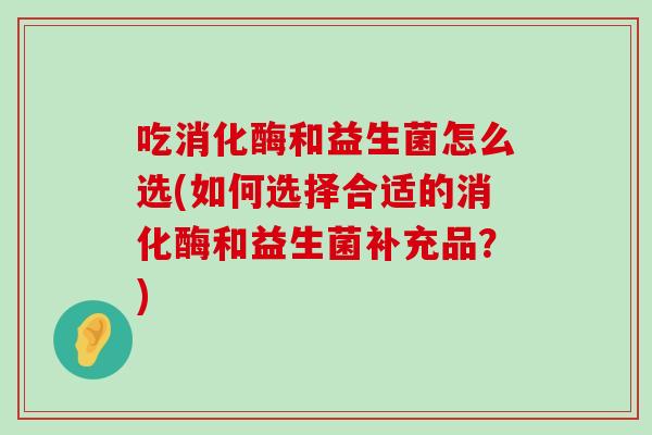 吃消化酶和益生菌怎么选(如何选择合适的消化酶和益生菌补充品？)