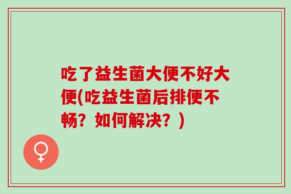 吃了益生菌大便不好大便(吃益生菌后排便不畅？如何解决？)