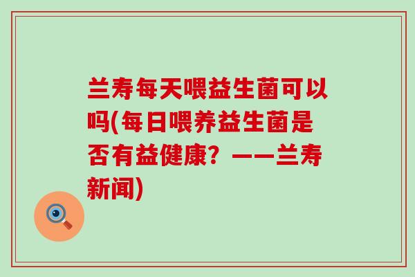 兰寿每天喂益生菌可以吗(每日喂养益生菌是否有益健康？——兰寿新闻)