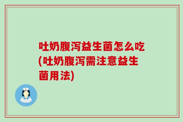 吐奶腹泻益生菌怎么吃(吐奶腹泻需注意益生菌用法)