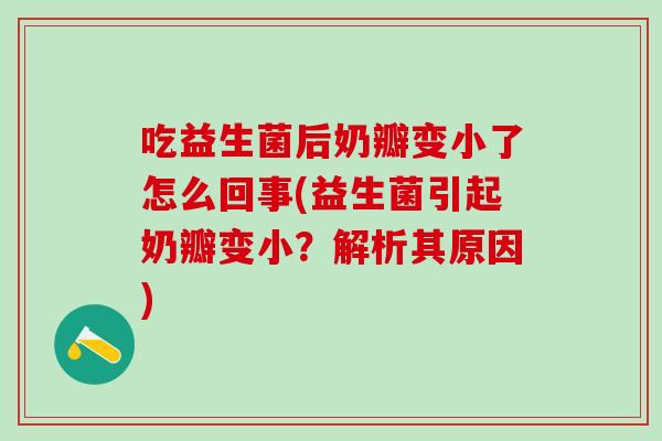 吃益生菌后奶瓣变小了怎么回事(益生菌引起奶瓣变小？解析其原因)