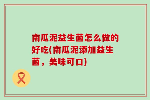 南瓜泥益生菌怎么做的好吃(南瓜泥添加益生菌，美味可口)