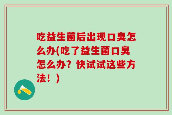 吃益生菌后出现口臭怎么办(吃了益生菌口臭怎么办？快试试这些方法！)