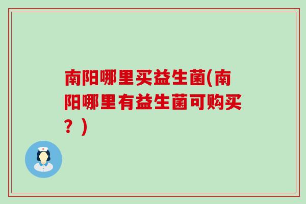南阳哪里买益生菌(南阳哪里有益生菌可购买？)