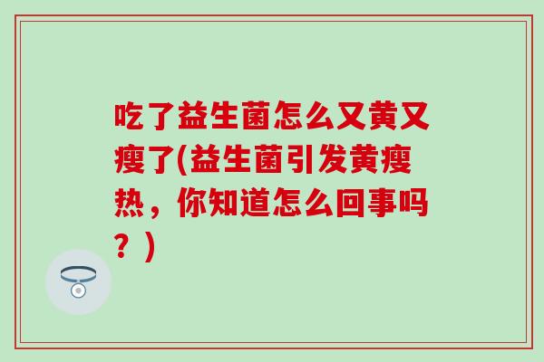 吃了益生菌怎么又黄又瘦了(益生菌引发黄瘦热，你知道怎么回事吗？)