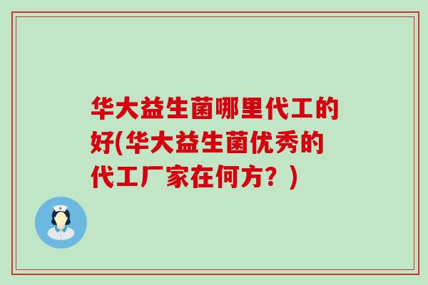 华大益生菌哪里代工的好(华大益生菌优秀的代工厂家在何方？)