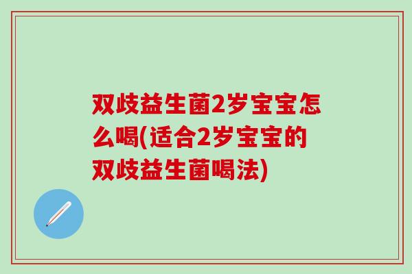 双歧益生菌2岁宝宝怎么喝(适合2岁宝宝的双歧益生菌喝法) 双歧益生菌2岁宝宝怎么喝(适合2岁宝宝的双歧益生菌喝法)
