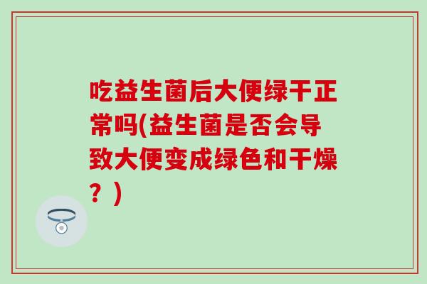 吃益生菌后大便绿干正常吗(益生菌是否会导致大便变成绿色和干燥?) 吃益生菌后大便绿干正常吗(益生菌是否会导致大便变成绿色和干燥?)