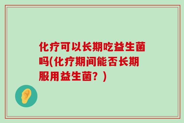 化疗可以长期吃益生菌吗(化疗期间能否长期服用益生菌？)