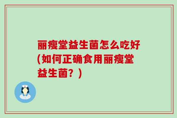 丽瘦堂益生菌怎么吃好(如何正确食用丽瘦堂益生菌？)