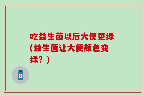 吃益生菌以后大便更绿(益生菌让大便颜色变绿?) 吃益生菌以后大便更绿(益生菌让大便颜色变绿?)