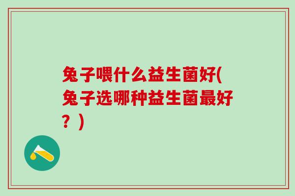 兔子喂什么益生菌好(兔子选哪种益生菌最好？)