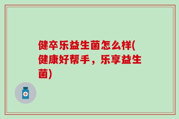 健卒乐益生菌怎么样(健康好帮手，乐享益生菌)