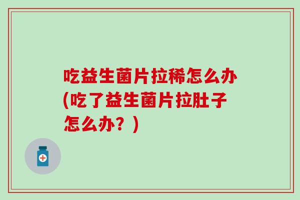 吃益生菌片拉稀怎么办(吃了益生菌片拉肚子怎么办?) 吃益生菌片拉稀怎么办(吃了益生菌片拉肚子怎么办?)